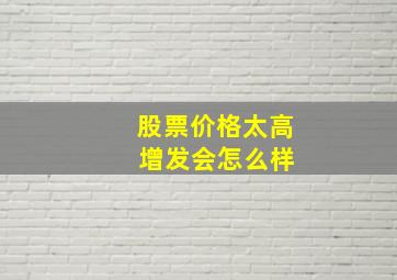 股票价格太高 增发会怎么样